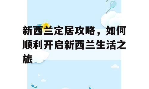 新西兰定居攻略，如何顺利开启新西兰生活之旅