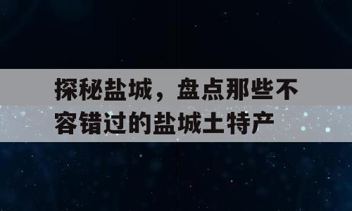 探秘盐城，盘点那些不容错过的盐城土特产