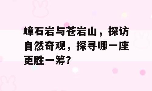 嶂石岩与苍岩山，探访自然奇观，探寻哪一座更胜一筹？