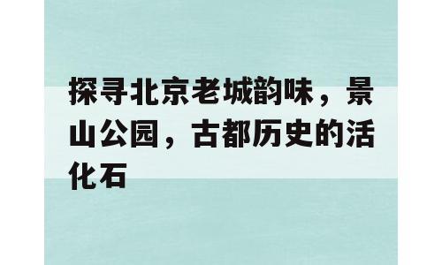探寻北京老城韵味，景山公园，古都历史的活化石