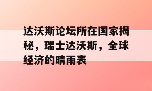 达沃斯论坛所在国家揭秘，瑞士达沃斯，全球经济的晴雨表