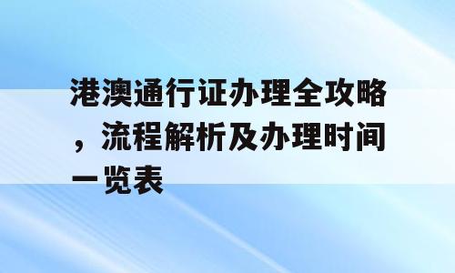 港澳通行证办理全攻略，流程解析及办理时间一览表