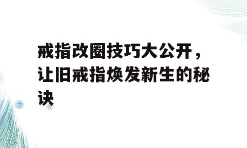 戒指改圈技巧大公开，让旧戒指焕发新生的秘诀