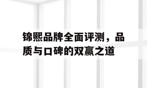 锦熙品牌全面评测，品质与口碑的双赢之道