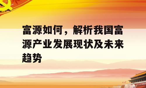 富源如何，解析我国富源产业发展现状及未来趋势