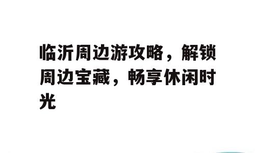 临沂周边游攻略，解锁周边宝藏，畅享休闲时光