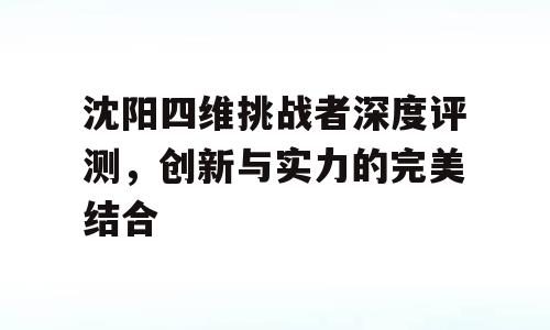 沈阳四维挑战者深度评测，创新与实力的完美结合