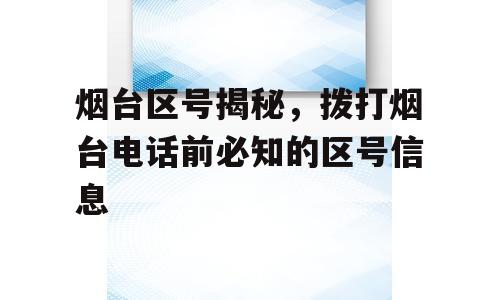 烟台区号揭秘，拨打烟台电话前必知的区号信息