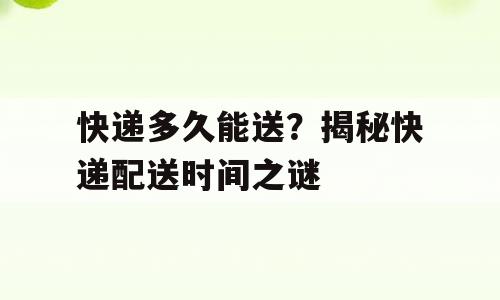 快递多久能送？揭秘快递配送时间之谜