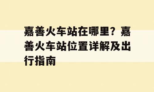 嘉善火车站在哪里？嘉善火车站位置详解及出行指南