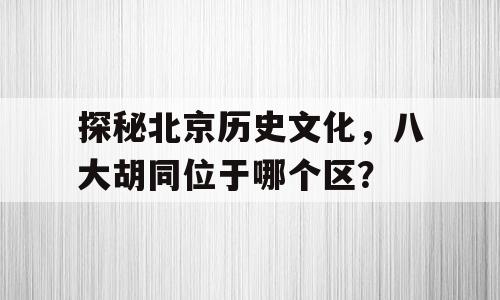 探秘北京历史文化，八大胡同位于哪个区？