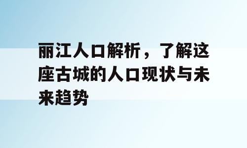 丽江人口解析，了解这座古城的人口现状与未来趋势