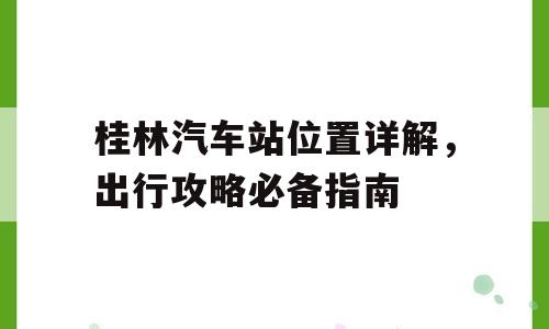 桂林汽车站位置详解，出行攻略必备指南