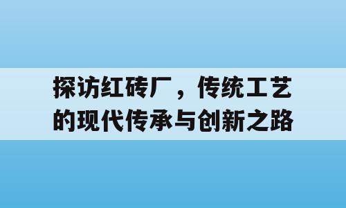 探访红砖厂，传统工艺的现代传承与创新之路