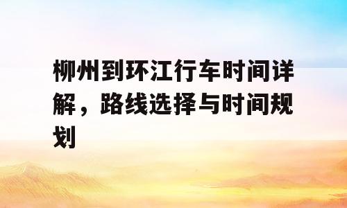 柳州到环江行车时间详解，路线选择与时间规划