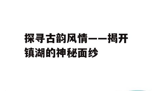 探寻古韵风情——揭开镇湖的神秘面纱