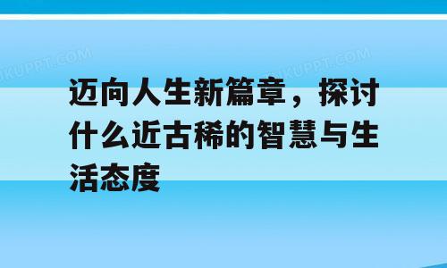 迈向人生新篇章，探讨什么近古稀的智慧与生活态度