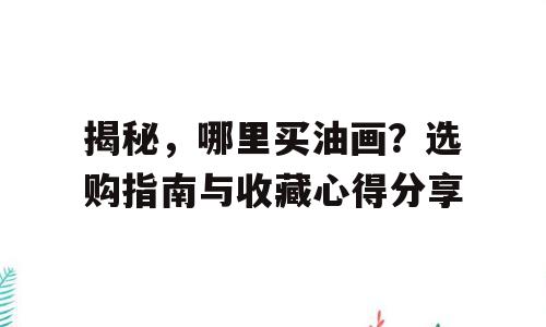 揭秘，哪里买油画？选购指南与收藏心得分享