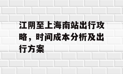 江阴至上海南站出行攻略，时间成本分析及出行方案