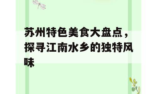 苏州特色美食大盘点，探寻江南水乡的独特风味