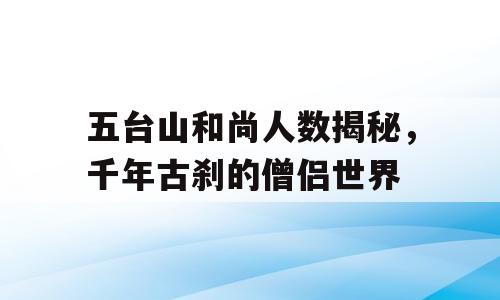 五台山和尚人数揭秘，千年古刹的僧侣世界
