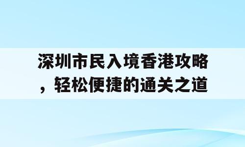 深圳市民入境香港攻略，轻松便捷的通关之道