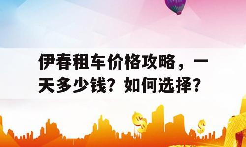 伊春租车价格攻略，一天多少钱？如何选择？