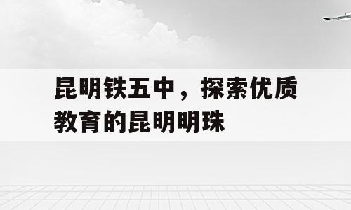 昆明铁五中，探索优质教育的昆明明珠