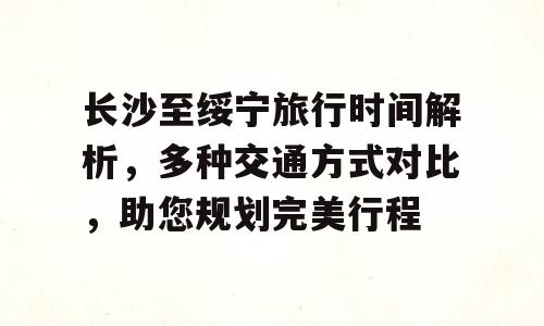 长沙至绥宁旅行时间解析，多种交通方式对比，助您规划完美行程