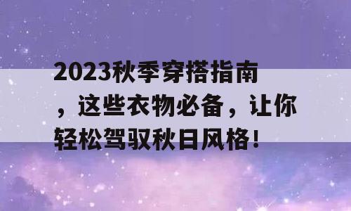 2023秋季穿搭指南，这些衣物必备，让你轻松驾驭秋日风格！