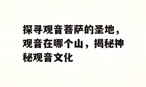 探寻观音菩萨的圣地，观音在哪个山，揭秘神秘观音文化