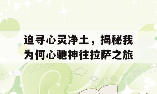 追寻心灵净土，揭秘我为何心驰神往拉萨之旅