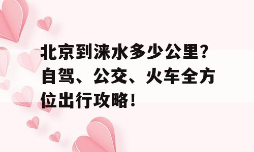 北京到涞水多少公里？自驾、公交、火车全方位出行攻略！
