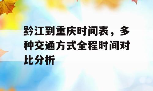 黔江到重庆时间表，多种交通方式全程时间对比分析