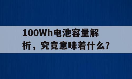 100Wh电池容量解析，究竟意味着什么？