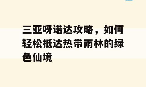 三亚呀诺达攻略，如何轻松抵达热带雨林的绿色仙境