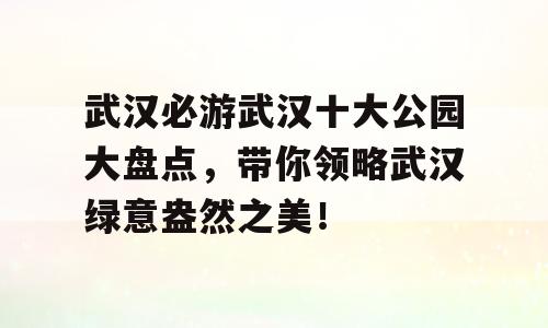 武汉必游武汉十大公园大盘点，带你领略武汉绿意盎然之美！