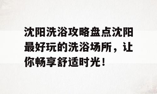 沈阳洗浴攻略盘点沈阳最好玩的洗浴场所，让你畅享舒适时光！