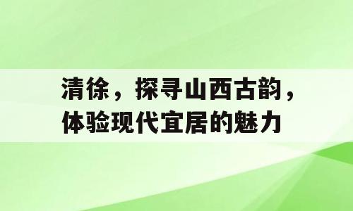 清徐，探寻山西古韵，体验现代宜居的魅力