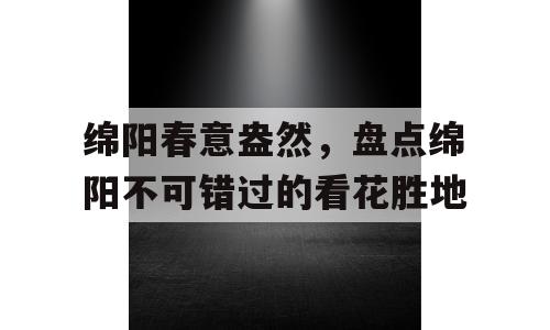 绵阳春意盎然，盘点绵阳不可错过的看花胜地