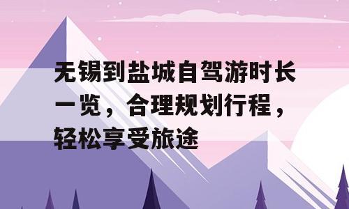 无锡到盐城自驾游时长一览，合理规划行程，轻松享受旅途