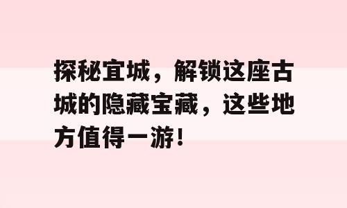 探秘宜城，解锁这座古城的隐藏宝藏，这些地方值得一游！