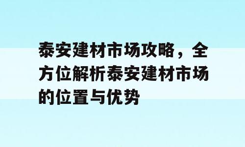 泰安建材市场攻略，全方位解析泰安建材市场的位置与优势