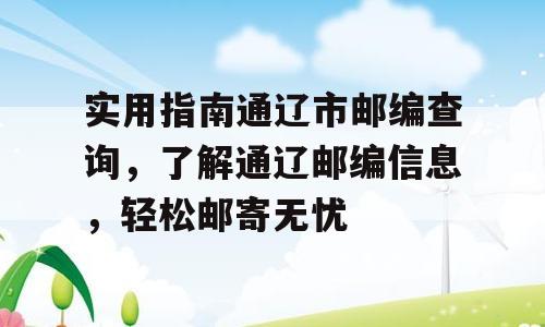 实用指南通辽市邮编查询，了解通辽邮编信息，轻松邮寄无忧