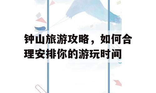 钟山旅游攻略，如何合理安排你的游玩时间