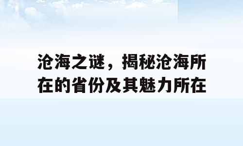 沧海之谜，揭秘沧海所在的省份及其魅力所在