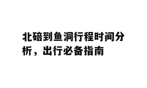 北碚到鱼洞行程时间分析，出行必备指南