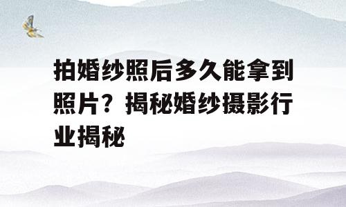 拍婚纱照后多久能拿到照片？揭秘婚纱摄影行业揭秘