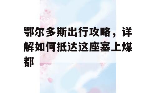 鄂尔多斯出行攻略，详解如何抵达这座塞上煤都