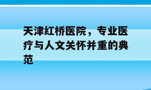 天津红桥医院，专业医疗与人文关怀并重的典范